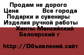 Продам не дорого › Цена ­ 8 500 - Все города Подарки и сувениры » Изделия ручной работы   . Ханты-Мансийский,Белоярский г.